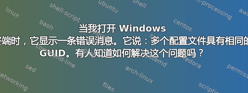 当我打开 Windows 终端时，它显示一条错误消息。它说：多个配置文件具有相同的 GUID。有人知道如何解决这个问题吗？