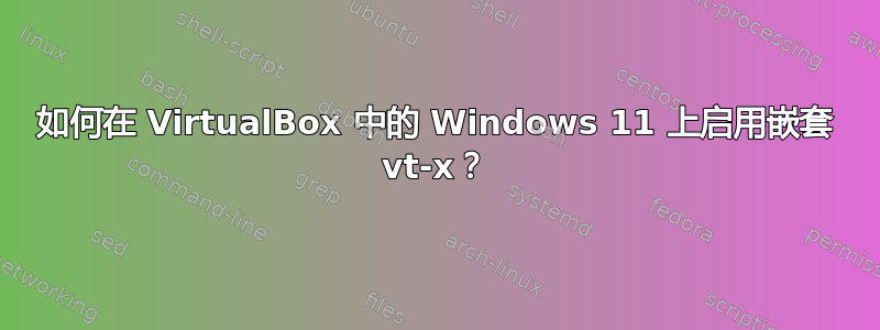 如何在 VirtualBox 中的 Windows 11 上启用嵌套 vt-x？