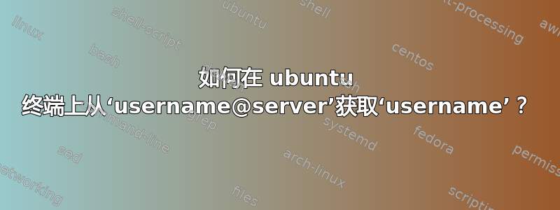 如何在 ubuntu 终端上从‘username@server’获取‘username’？