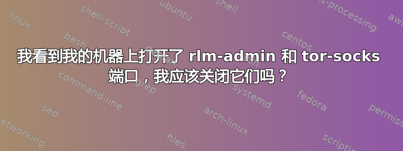 我看到我的机器上打开了 rlm-admin 和 tor-socks 端口，我应该关闭它们吗？