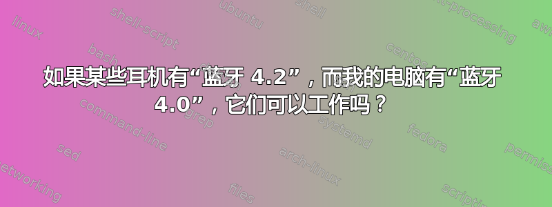 如果某些耳机有“蓝牙 4.2”，而我的电脑有“蓝牙 4.0”，它们可以工作吗？