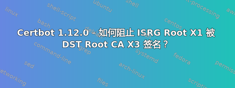 Certbot 1.12.0 - 如何阻止 ISRG Root X1 被 DST Root CA X3 签名？