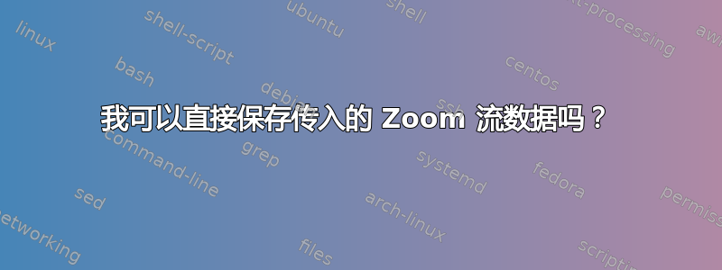 我可以直接保存传入的 Zoom 流数据吗？