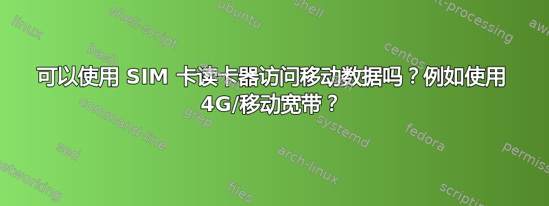 可以使用 SIM 卡读卡器访问移动数据吗？例如使用 4G/移动宽带？