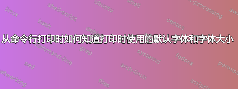 从命令行打印时如何知道打印时使用的默认字体和字体大小