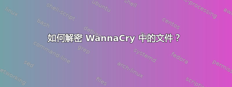 如何解密 WannaCry 中的文件？