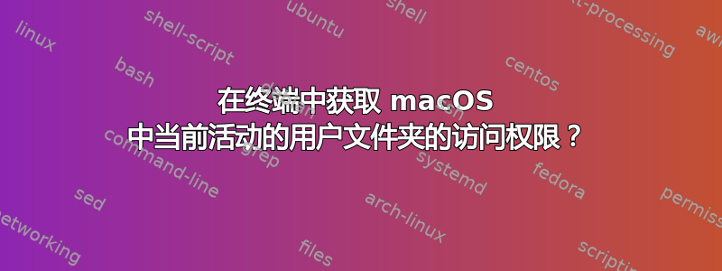 在终端中获取 macOS 中当前活动的用户文件夹的访问权限？