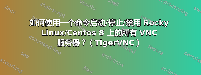 如何使用一个命令启动/停止/禁用 Rocky Linux/Centos 8 上的所有 VNC 服务器？（TigerVNC）