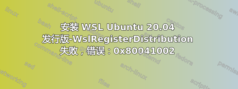 安装 WSL Ubuntu 20.04 发行版-WslRegisterDistribution 失败，错误：0x80041002