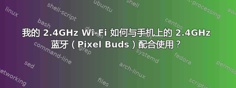 我的 2.4GHz Wi-Fi 如何与手机上的 2.4GHz 蓝牙（Pixel Buds）配合使用？