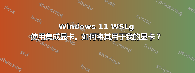 Windows 11 WSLg 使用集成显卡。如何将其用于我的显卡？