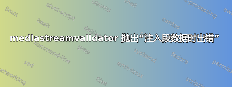 mediastreamvalidator 抛出“注入段数据时出错”