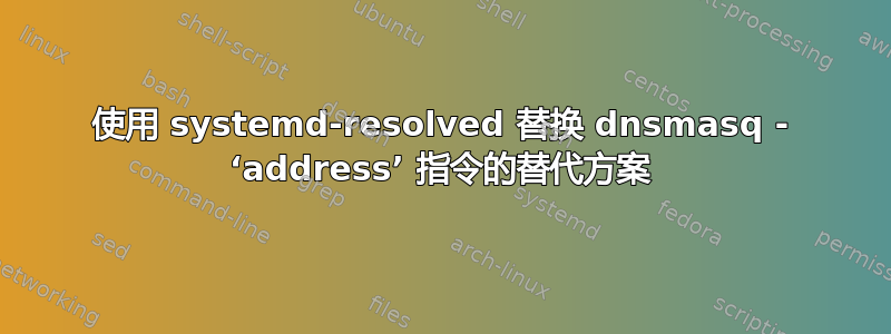 使用 systemd-resolved 替换 dnsmasq - ‘address’ 指令的替代方案