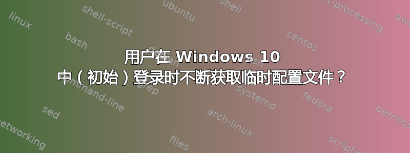 用户在 Windows 10 中（初始）登录时不断获取临时配置文件？