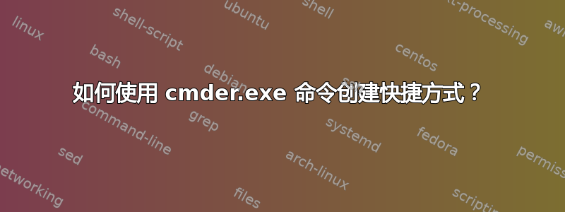 如何使用 cmder.exe 命令创建快捷方式？