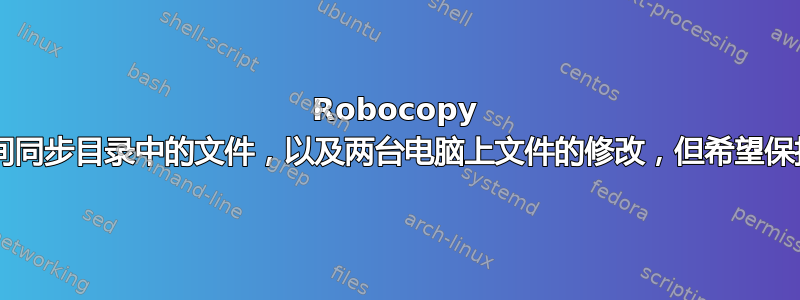 Robocopy 是否可以在两台电脑之间同步目录中的文件，以及两台电脑上文件的修改，但希望保持最新的修改/文件同步