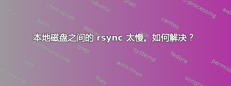 本地磁盘之间的 rsync 太慢。如何解决？