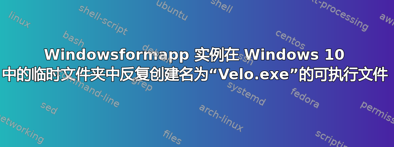 Windowsformapp 实例在 Windows 10 中的临时文件夹中反复创建名为“Velo.exe”的可执行文件