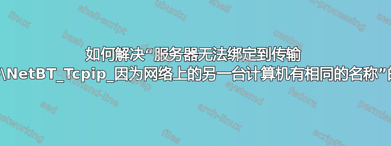 如何解决“服务器无法绑定到传输 \Device\NetBT_Tcpip_因为网络上的另一台计算机有相同的名称”的错误？