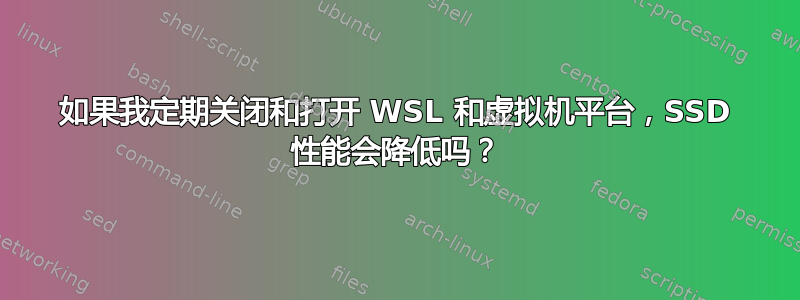 如果我定期关闭和打开 WSL 和虚拟机平台，SSD 性能会降低吗？