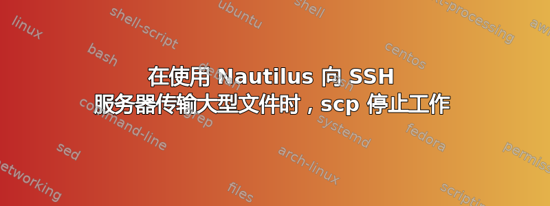 在使用 Nautilus 向 SSH 服务器传输大型文件时，scp 停止工作