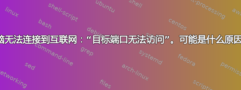 笔记本电脑无法连接到互联网：“目标端口无法访问”。可能是什么原因造成的？