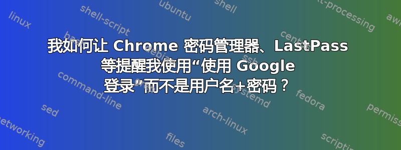 我如何让 Chrome 密码管理器、LastPass 等提醒我使用“使用 Google 登录”而不是用户名+密码？