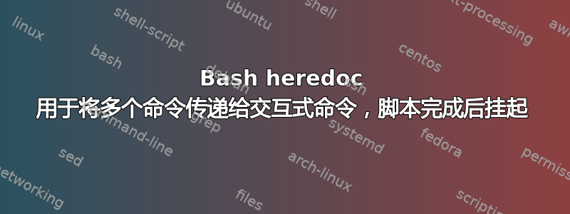 Bash heredoc 用于将多个命令传递给交互式命令，脚本完成后挂起