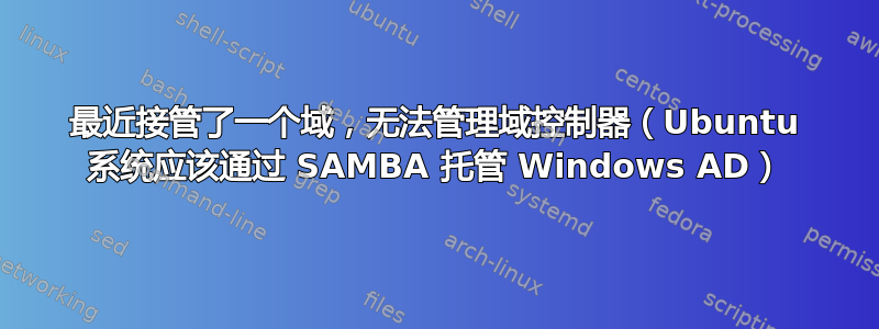 最近接管了一个域，无法管理域控制器（Ubuntu 系统应该通过 SAMBA 托管 Windows AD）