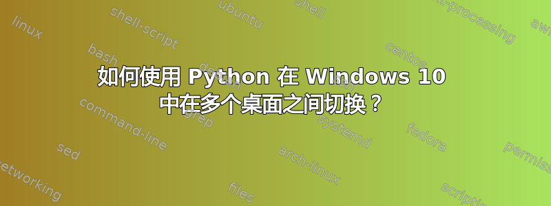 如何使用 Python 在 Windows 10 中在多个桌面之间切换？