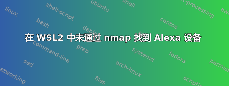 在 WSL2 中未通过 nmap 找到 Alexa 设备