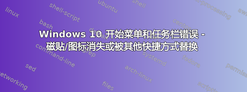 Windows 10 开始菜单和任务栏错误 - 磁贴/图标消失或被其他快捷方式替换