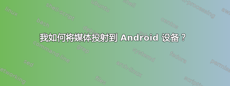 我如何将媒体投射到 Android 设备？