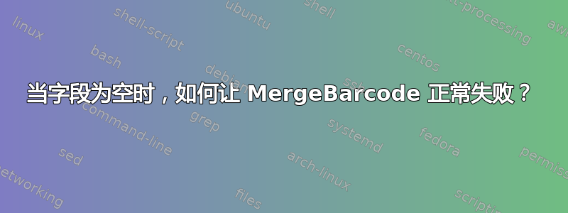 当字段为空时，如何让 MergeBarcode 正常失败？