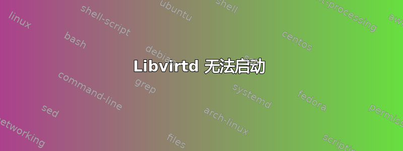 Libvirtd 无法启动