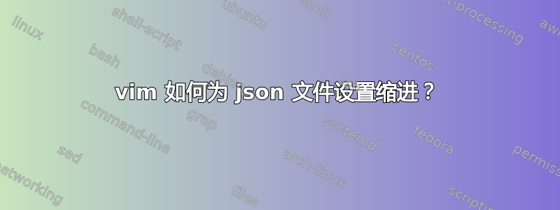 vim 如何为 json 文件设置缩进？