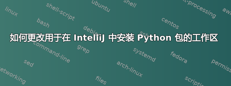 如何更改用于在 IntelliJ 中安装 Python 包的工作区