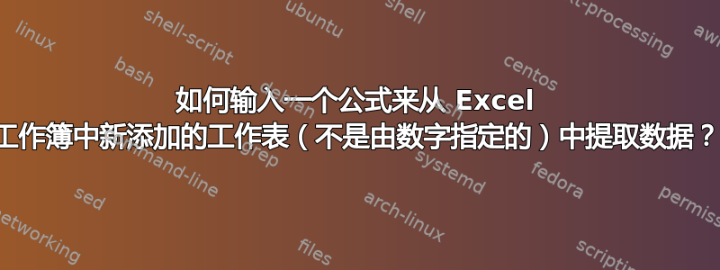 如何输入一个公式来从 Excel 工作簿中新添加的工作表（不是由数字指定的）中提取数据？