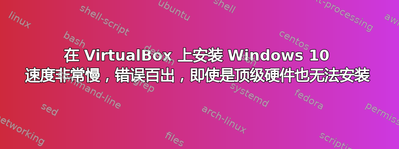 在 VirtualBox 上安装 Windows 10 速度非常慢，错误百出，即使是顶级硬件也无法安装