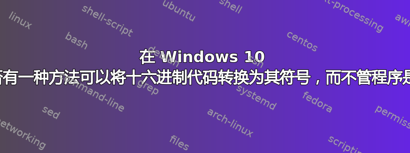 在 Windows 10 中，是否有一种方法可以将十六进制代码转换为其符号，而不管程序是什么？