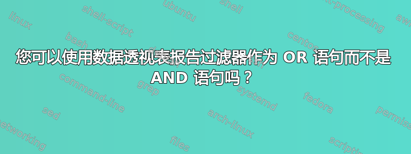 您可以使用数据透视表报告过滤器作为 OR 语句而不是 AND 语句吗？