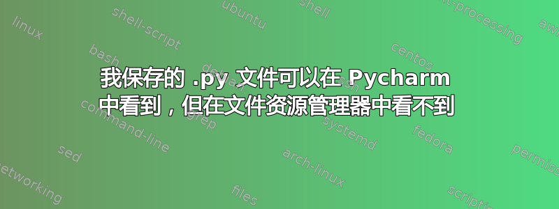 我保存的 .py 文件可以在 Pycharm 中看到，但在文件资源管理器中看不到