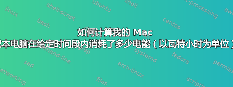 如何计算我的 Mac 笔记本电脑在给定时间段内消耗了多少电能（以瓦特小时为单位）？