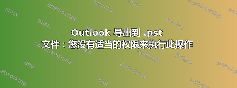 Outlook 导出到 .pst 文件：您没有适当的权限来执行此操作