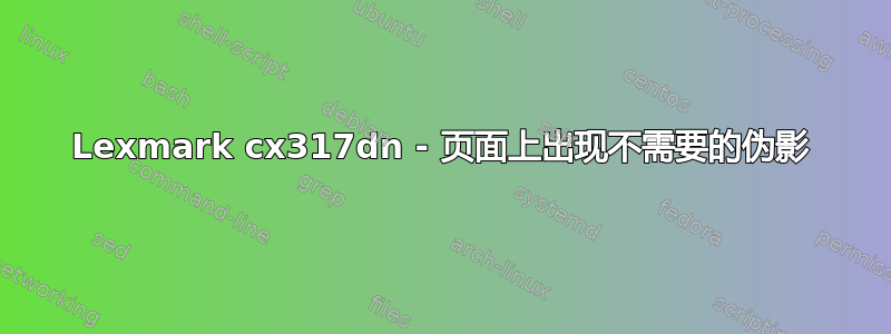 Lexmark cx317dn - 页面上出现不需要的伪影