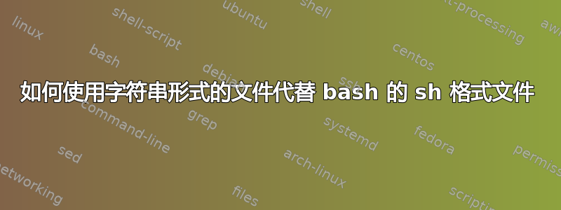 如何使用字符串形式的文件代替 bash 的 sh 格式文件