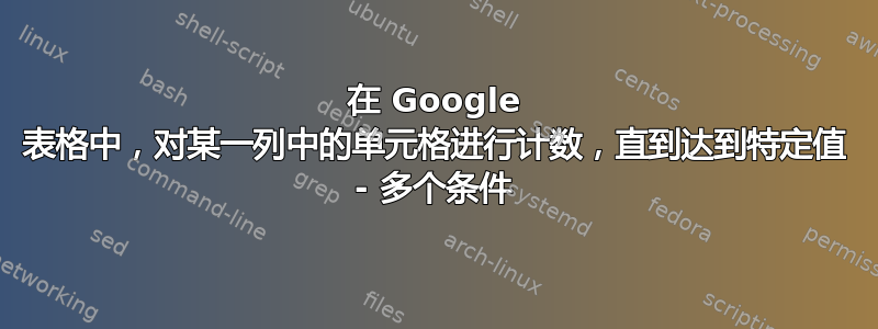 在 Google 表格中，对某一列中的单元格进行计数，直到达到特定值 - 多个条件