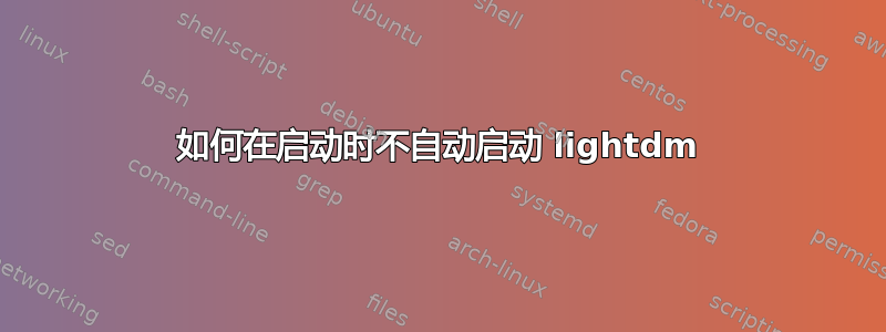 如何在启动时不自动启动 lig​​htdm