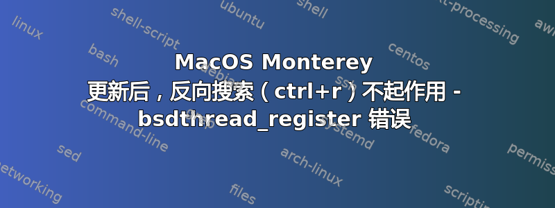 MacOS Monterey 更新后，反向搜索（ctrl+r）不起作用 - bsdthread_register 错误