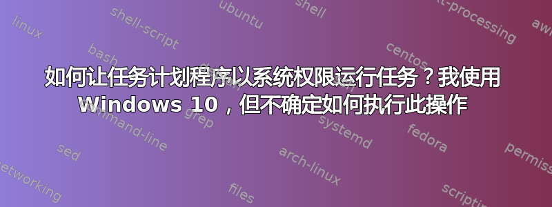 如何让任务计划程序以系统权限运行任务？我使用 Windows 10，但不确定如何执行此操作